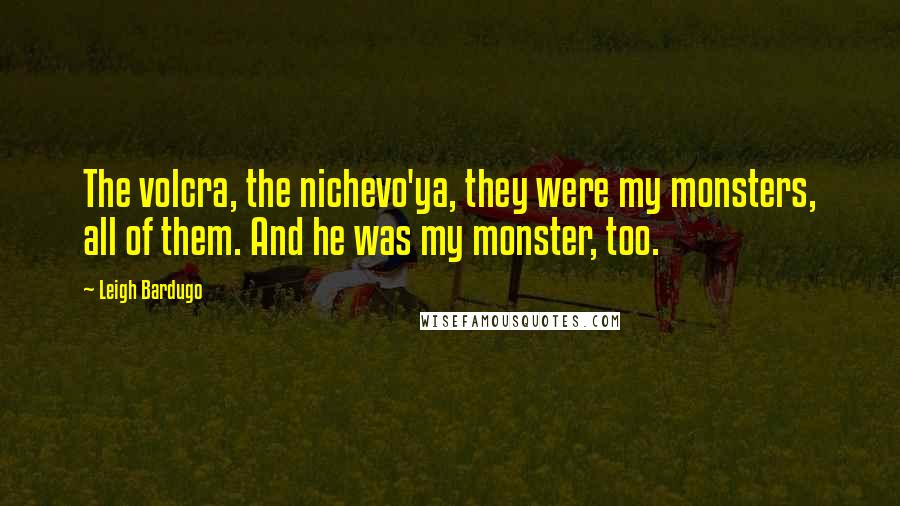 Leigh Bardugo Quotes: The volcra, the nichevo'ya, they were my monsters, all of them. And he was my monster, too.