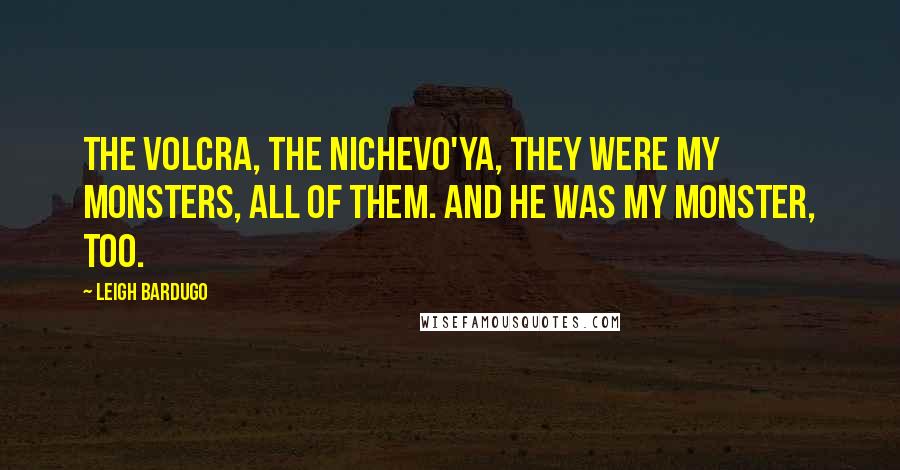 Leigh Bardugo Quotes: The volcra, the nichevo'ya, they were my monsters, all of them. And he was my monster, too.