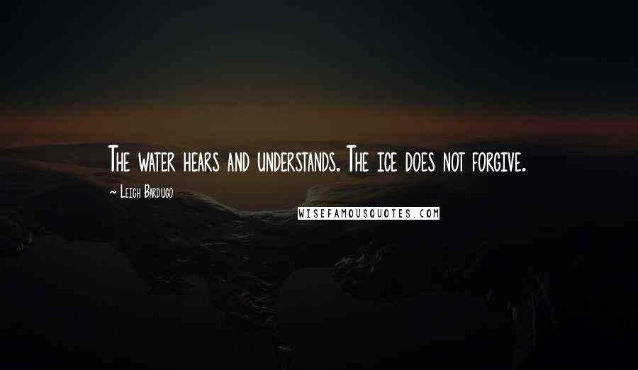 Leigh Bardugo Quotes: The water hears and understands. The ice does not forgive.
