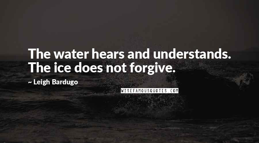 Leigh Bardugo Quotes: The water hears and understands. The ice does not forgive.