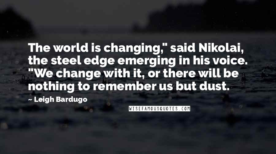 Leigh Bardugo Quotes: The world is changing," said Nikolai, the steel edge emerging in his voice. "We change with it, or there will be nothing to remember us but dust.