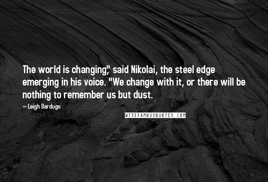 Leigh Bardugo Quotes: The world is changing," said Nikolai, the steel edge emerging in his voice. "We change with it, or there will be nothing to remember us but dust.