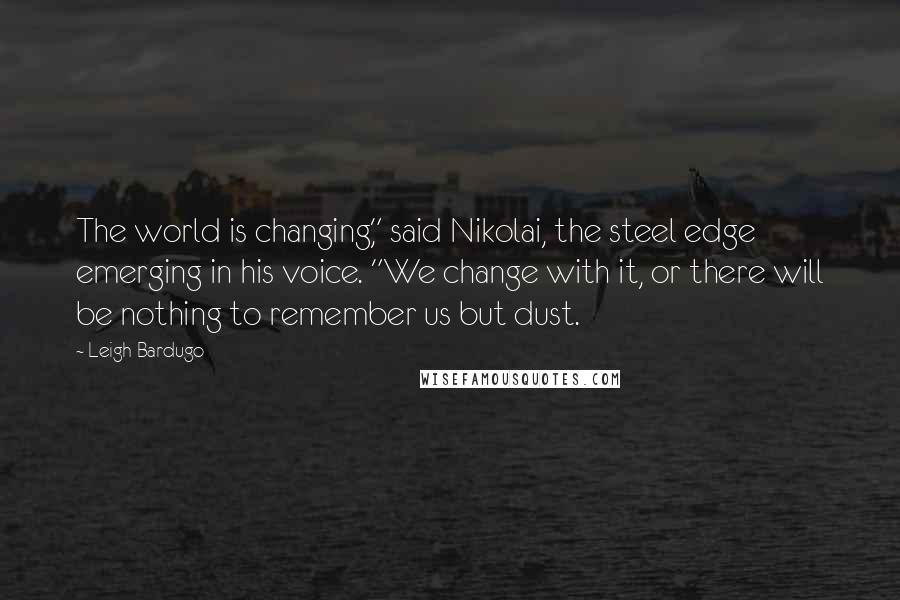 Leigh Bardugo Quotes: The world is changing," said Nikolai, the steel edge emerging in his voice. "We change with it, or there will be nothing to remember us but dust.