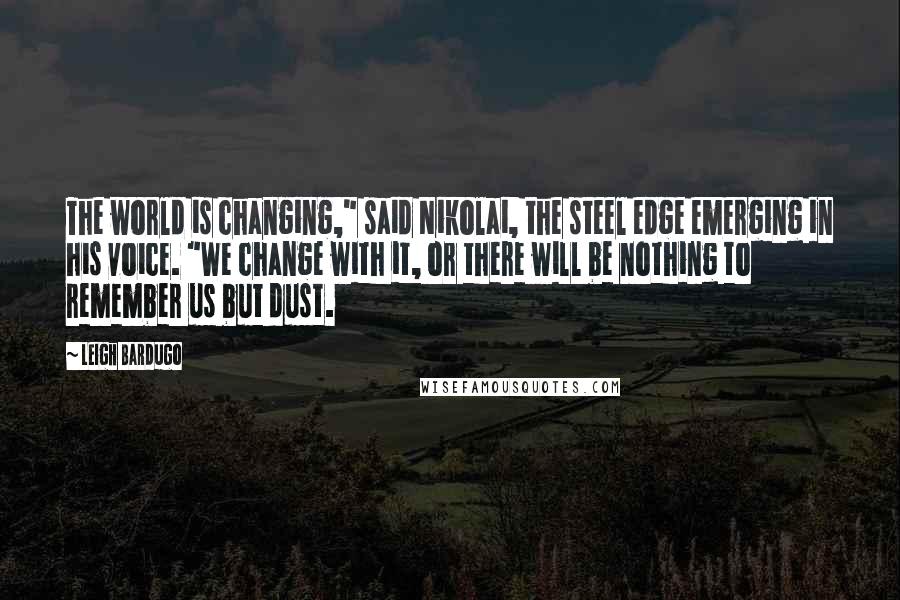 Leigh Bardugo Quotes: The world is changing," said Nikolai, the steel edge emerging in his voice. "We change with it, or there will be nothing to remember us but dust.