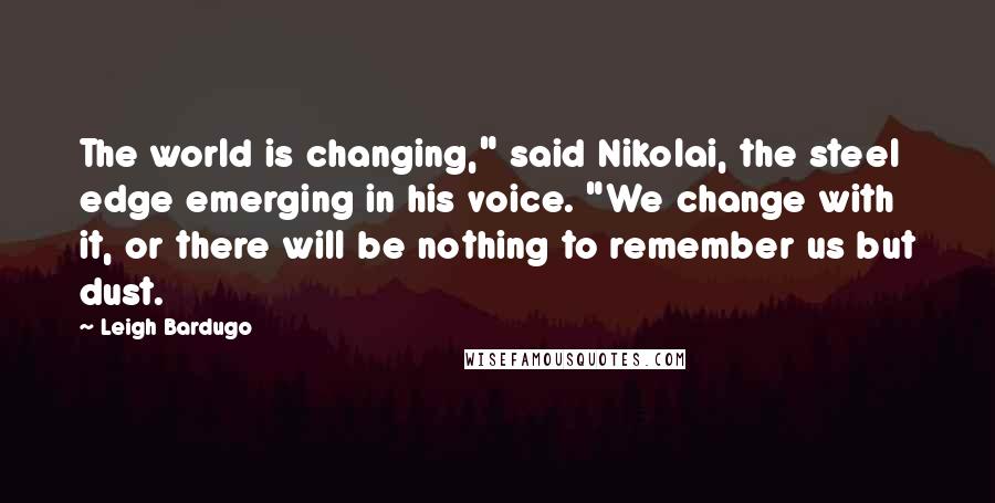 Leigh Bardugo Quotes: The world is changing," said Nikolai, the steel edge emerging in his voice. "We change with it, or there will be nothing to remember us but dust.