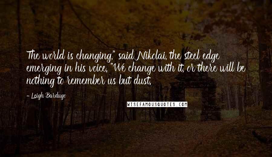 Leigh Bardugo Quotes: The world is changing," said Nikolai, the steel edge emerging in his voice. "We change with it, or there will be nothing to remember us but dust.