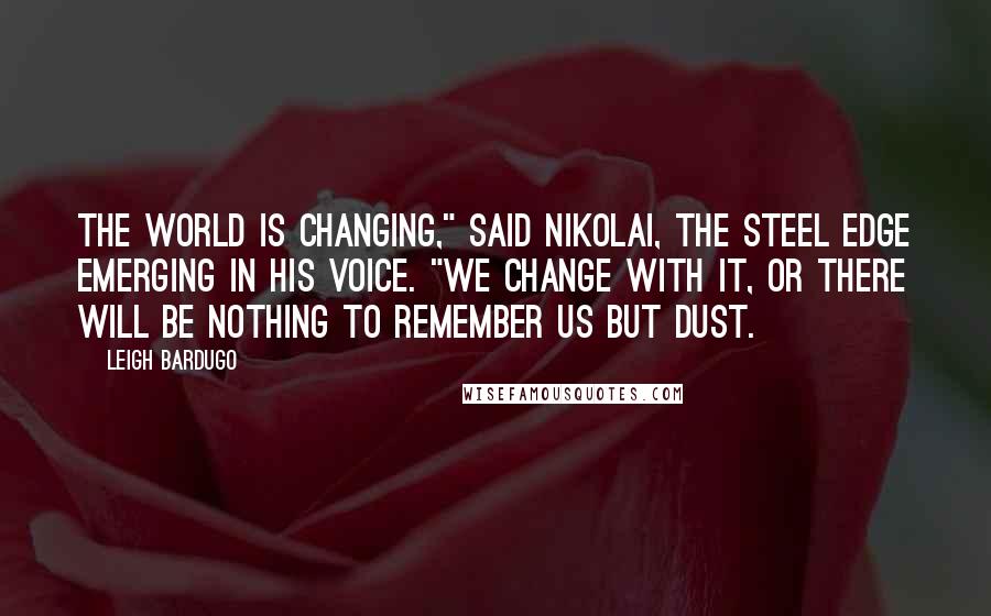 Leigh Bardugo Quotes: The world is changing," said Nikolai, the steel edge emerging in his voice. "We change with it, or there will be nothing to remember us but dust.