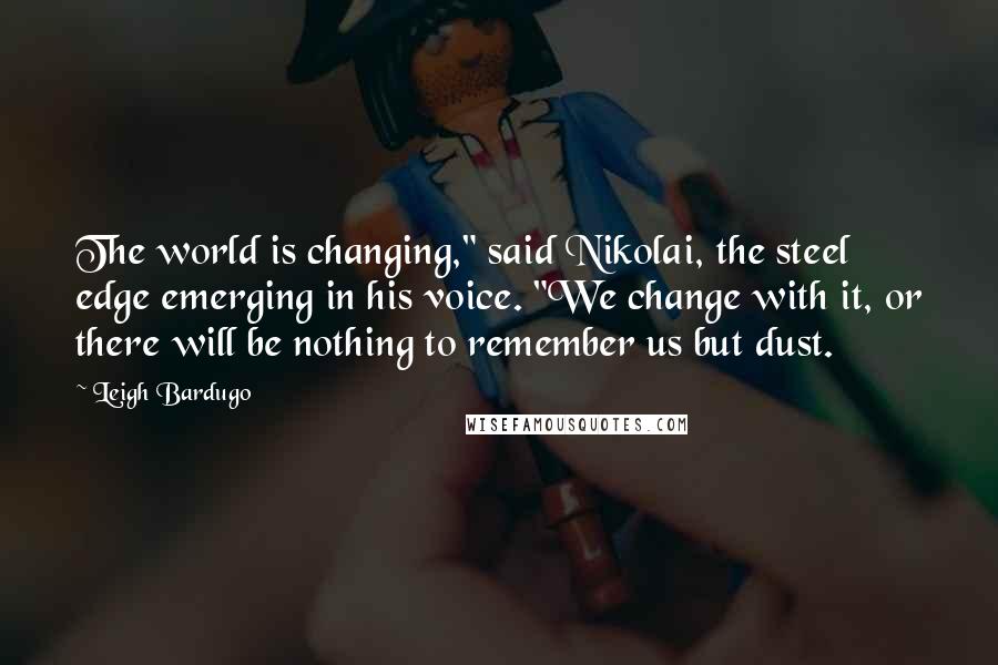 Leigh Bardugo Quotes: The world is changing," said Nikolai, the steel edge emerging in his voice. "We change with it, or there will be nothing to remember us but dust.