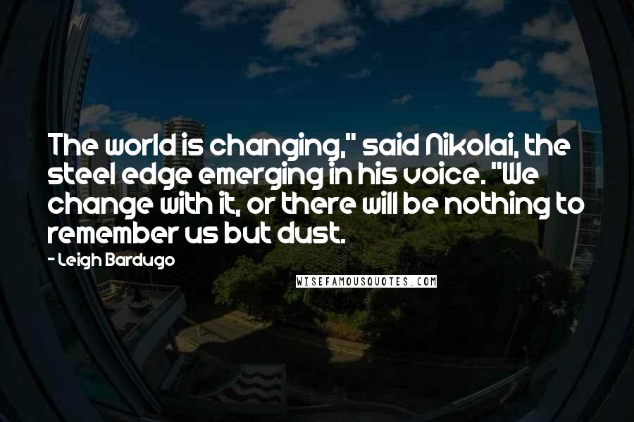 Leigh Bardugo Quotes: The world is changing," said Nikolai, the steel edge emerging in his voice. "We change with it, or there will be nothing to remember us but dust.