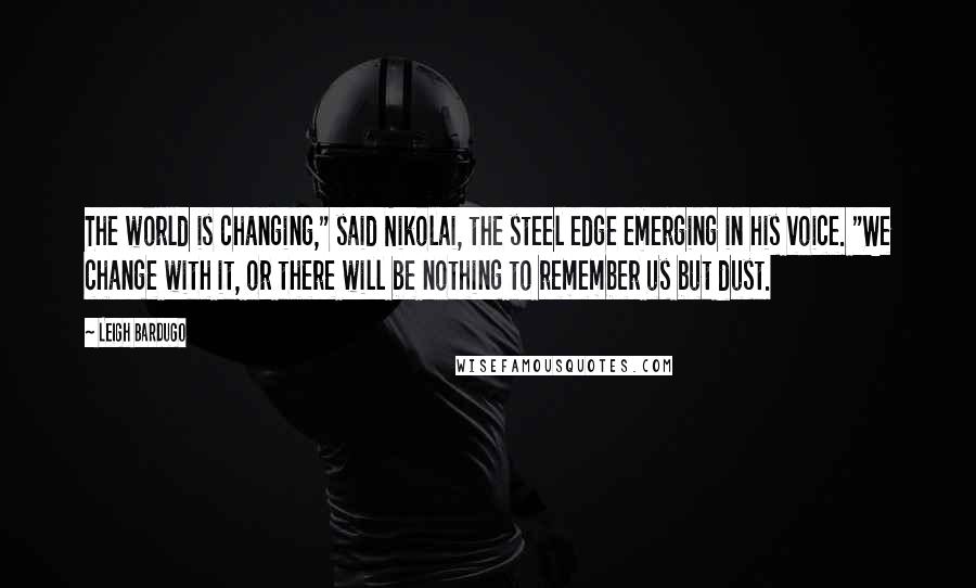 Leigh Bardugo Quotes: The world is changing," said Nikolai, the steel edge emerging in his voice. "We change with it, or there will be nothing to remember us but dust.