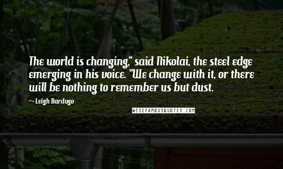 Leigh Bardugo Quotes: The world is changing," said Nikolai, the steel edge emerging in his voice. "We change with it, or there will be nothing to remember us but dust.