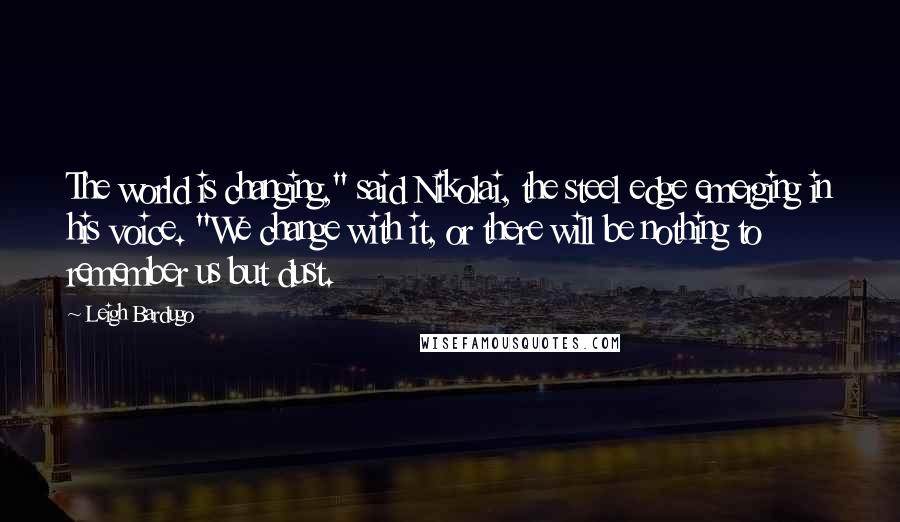 Leigh Bardugo Quotes: The world is changing," said Nikolai, the steel edge emerging in his voice. "We change with it, or there will be nothing to remember us but dust.