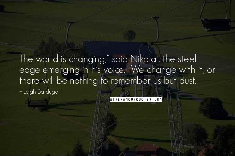 Leigh Bardugo Quotes: The world is changing," said Nikolai, the steel edge emerging in his voice. "We change with it, or there will be nothing to remember us but dust.