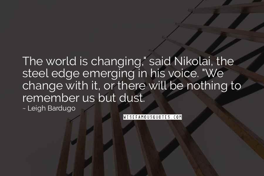 Leigh Bardugo Quotes: The world is changing," said Nikolai, the steel edge emerging in his voice. "We change with it, or there will be nothing to remember us but dust.