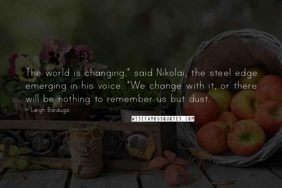 Leigh Bardugo Quotes: The world is changing," said Nikolai, the steel edge emerging in his voice. "We change with it, or there will be nothing to remember us but dust.