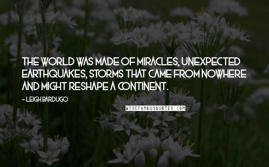 Leigh Bardugo Quotes: The world was made of miracles, unexpected earthquakes, storms that came from nowhere and might reshape a continent.