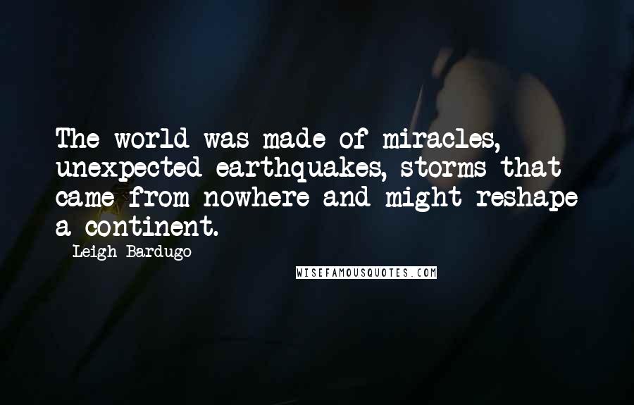 Leigh Bardugo Quotes: The world was made of miracles, unexpected earthquakes, storms that came from nowhere and might reshape a continent.