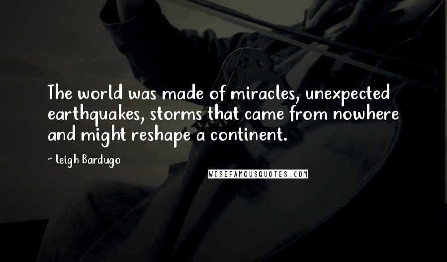 Leigh Bardugo Quotes: The world was made of miracles, unexpected earthquakes, storms that came from nowhere and might reshape a continent.