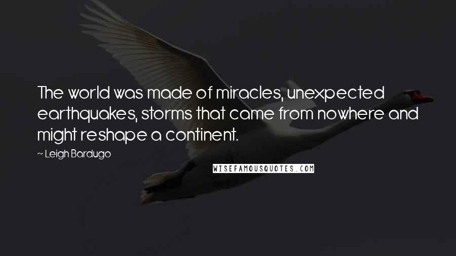 Leigh Bardugo Quotes: The world was made of miracles, unexpected earthquakes, storms that came from nowhere and might reshape a continent.