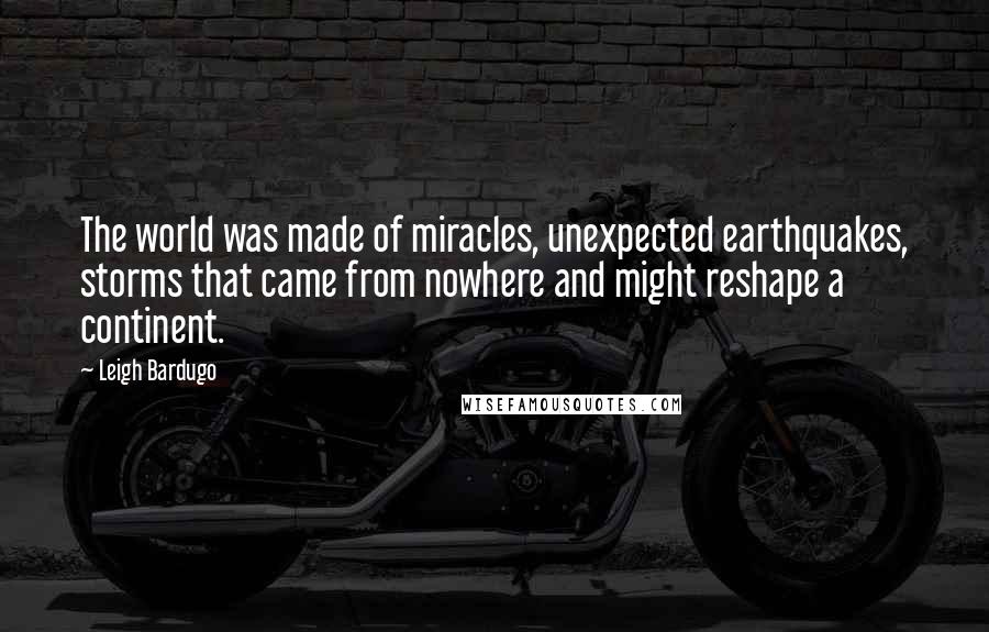 Leigh Bardugo Quotes: The world was made of miracles, unexpected earthquakes, storms that came from nowhere and might reshape a continent.
