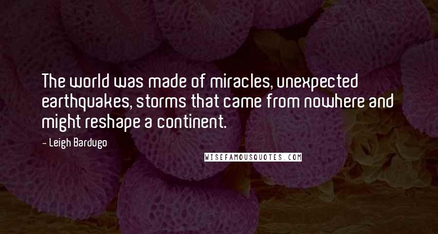 Leigh Bardugo Quotes: The world was made of miracles, unexpected earthquakes, storms that came from nowhere and might reshape a continent.