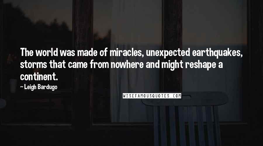 Leigh Bardugo Quotes: The world was made of miracles, unexpected earthquakes, storms that came from nowhere and might reshape a continent.