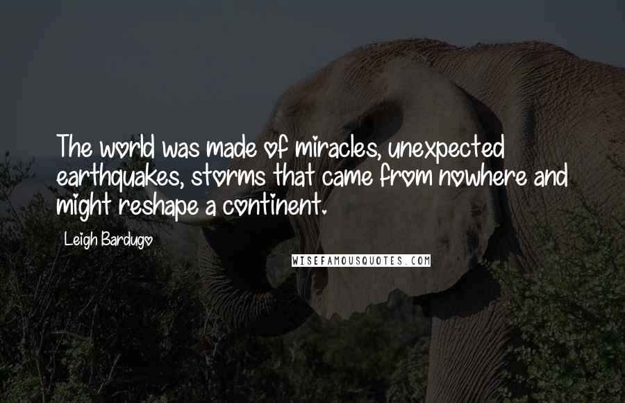 Leigh Bardugo Quotes: The world was made of miracles, unexpected earthquakes, storms that came from nowhere and might reshape a continent.