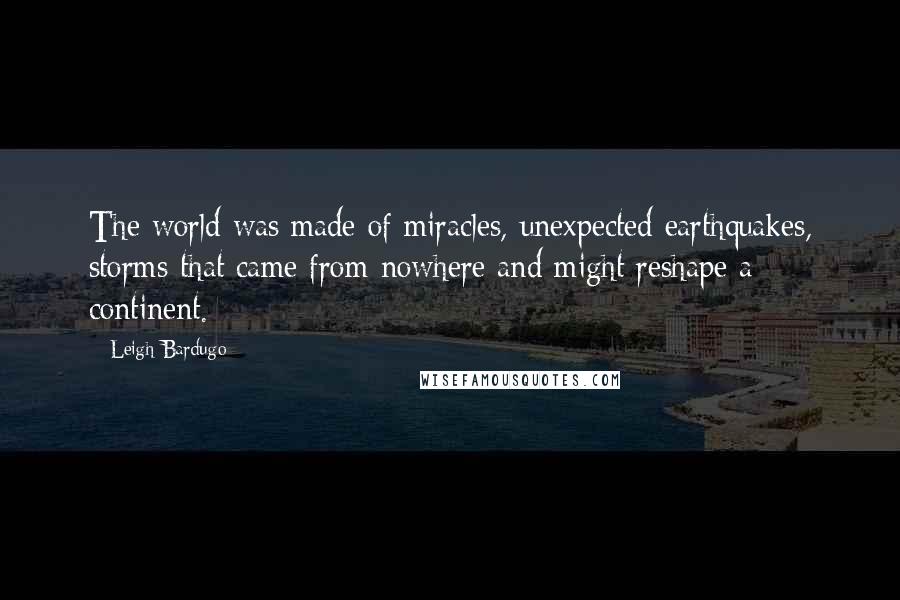 Leigh Bardugo Quotes: The world was made of miracles, unexpected earthquakes, storms that came from nowhere and might reshape a continent.