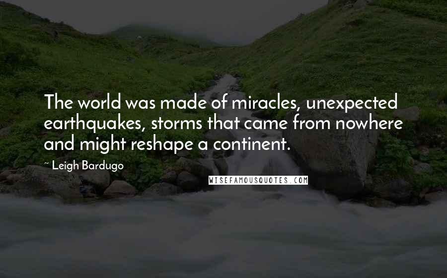 Leigh Bardugo Quotes: The world was made of miracles, unexpected earthquakes, storms that came from nowhere and might reshape a continent.