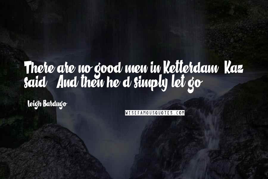 Leigh Bardugo Quotes: There are no good men in Ketterdam, Kaz said.  And then he'd simply let go.