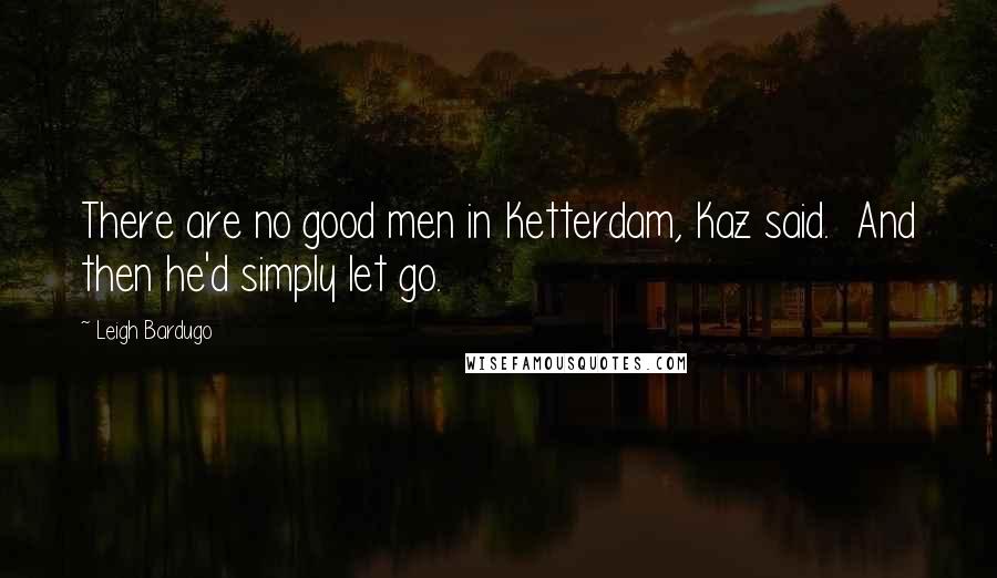 Leigh Bardugo Quotes: There are no good men in Ketterdam, Kaz said.  And then he'd simply let go.