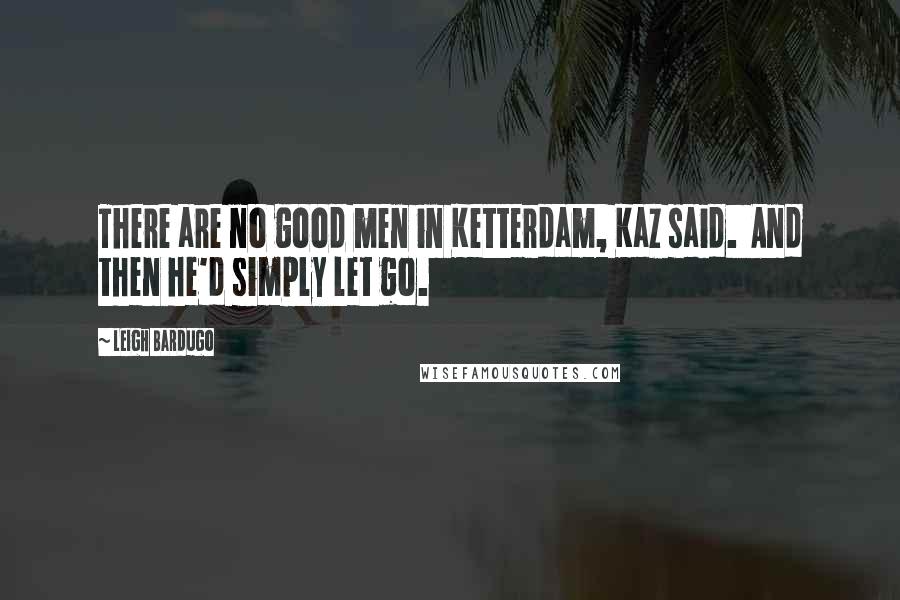 Leigh Bardugo Quotes: There are no good men in Ketterdam, Kaz said.  And then he'd simply let go.