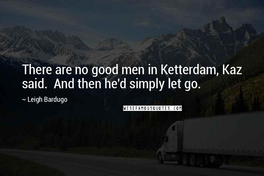 Leigh Bardugo Quotes: There are no good men in Ketterdam, Kaz said.  And then he'd simply let go.