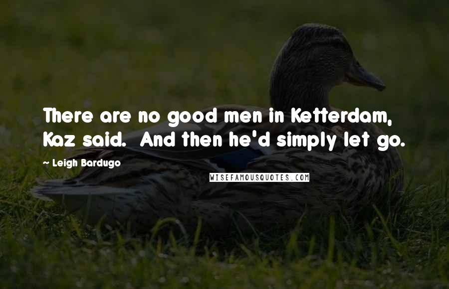 Leigh Bardugo Quotes: There are no good men in Ketterdam, Kaz said.  And then he'd simply let go.