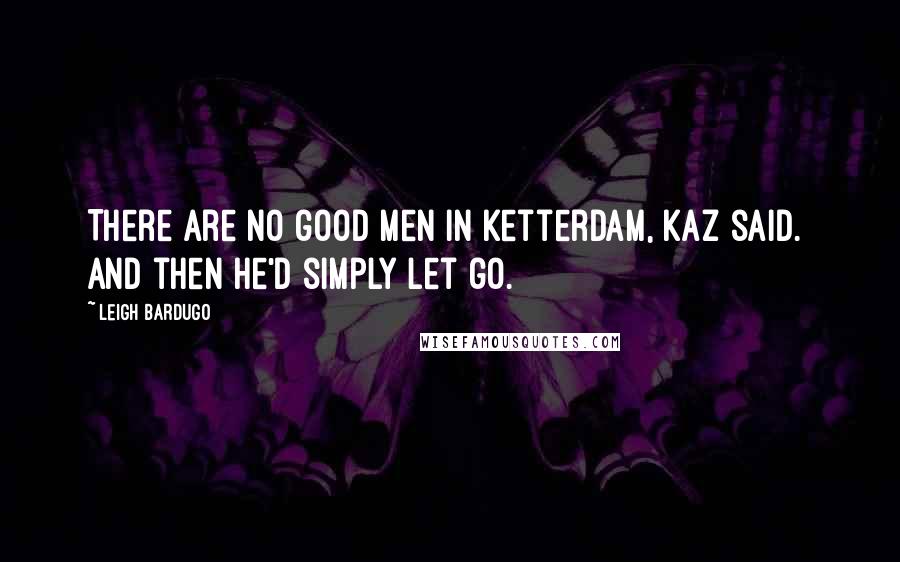 Leigh Bardugo Quotes: There are no good men in Ketterdam, Kaz said.  And then he'd simply let go.