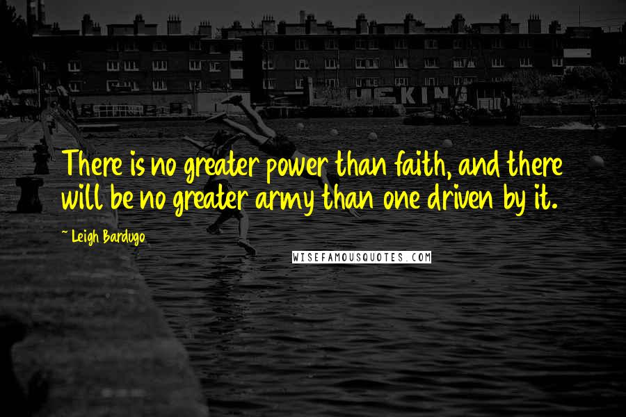 Leigh Bardugo Quotes: There is no greater power than faith, and there will be no greater army than one driven by it.