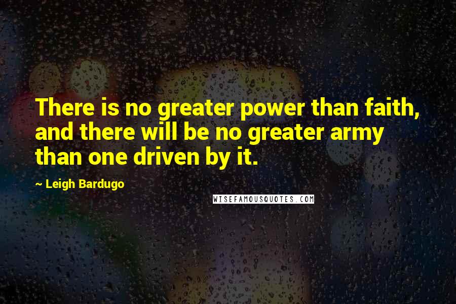 Leigh Bardugo Quotes: There is no greater power than faith, and there will be no greater army than one driven by it.