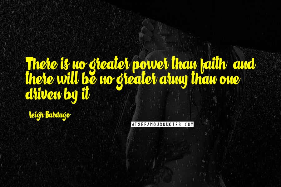 Leigh Bardugo Quotes: There is no greater power than faith, and there will be no greater army than one driven by it.