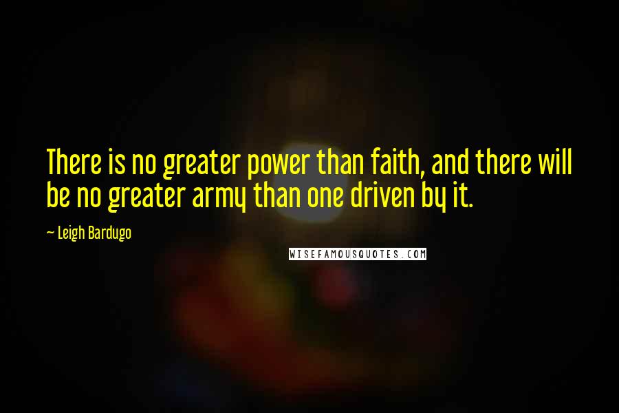 Leigh Bardugo Quotes: There is no greater power than faith, and there will be no greater army than one driven by it.