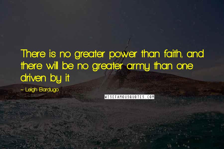 Leigh Bardugo Quotes: There is no greater power than faith, and there will be no greater army than one driven by it.