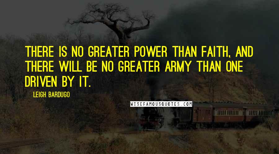 Leigh Bardugo Quotes: There is no greater power than faith, and there will be no greater army than one driven by it.