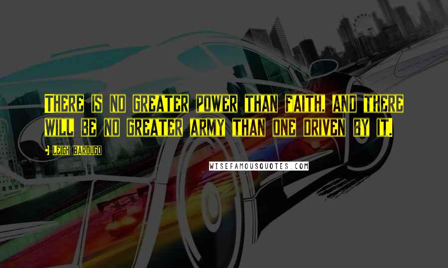 Leigh Bardugo Quotes: There is no greater power than faith, and there will be no greater army than one driven by it.