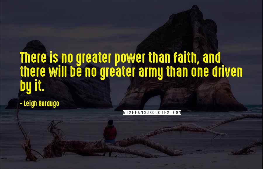 Leigh Bardugo Quotes: There is no greater power than faith, and there will be no greater army than one driven by it.