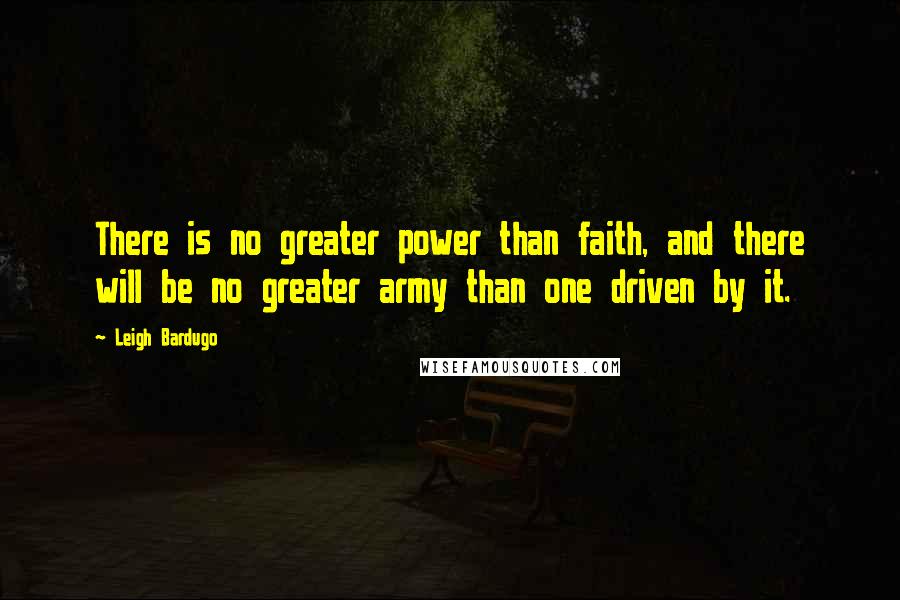 Leigh Bardugo Quotes: There is no greater power than faith, and there will be no greater army than one driven by it.