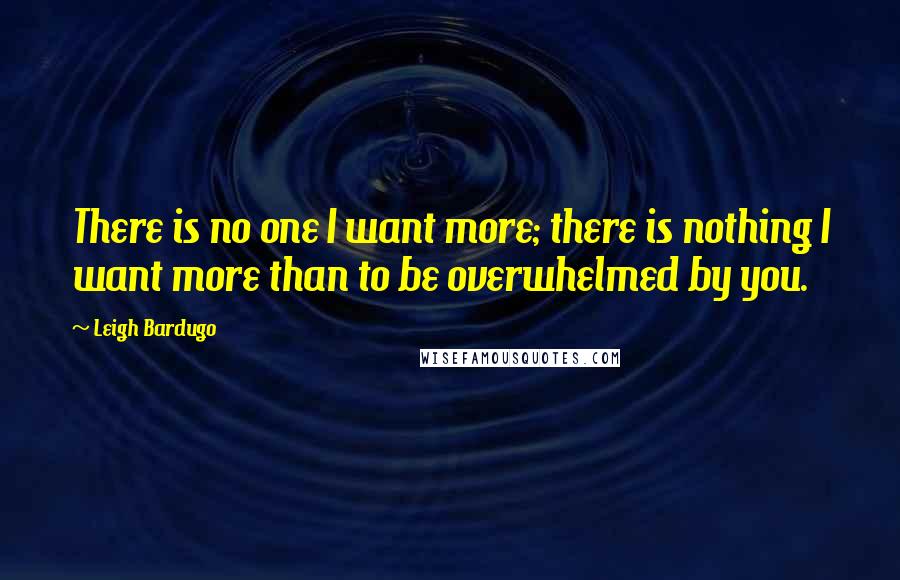 Leigh Bardugo Quotes: There is no one I want more; there is nothing I want more than to be overwhelmed by you.