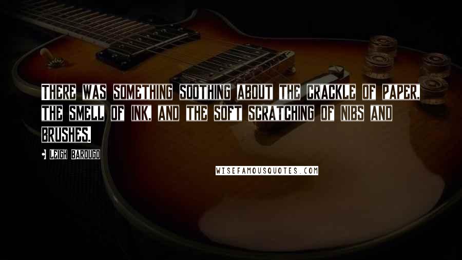 Leigh Bardugo Quotes: There was something soothing about the crackle of paper, the smell of ink, and the soft scratching of nibs and brushes.