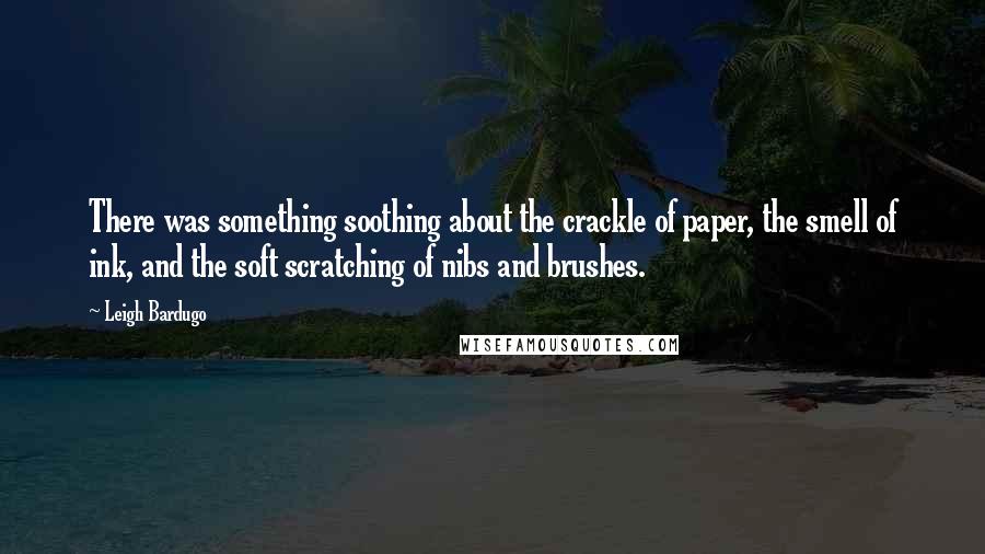 Leigh Bardugo Quotes: There was something soothing about the crackle of paper, the smell of ink, and the soft scratching of nibs and brushes.