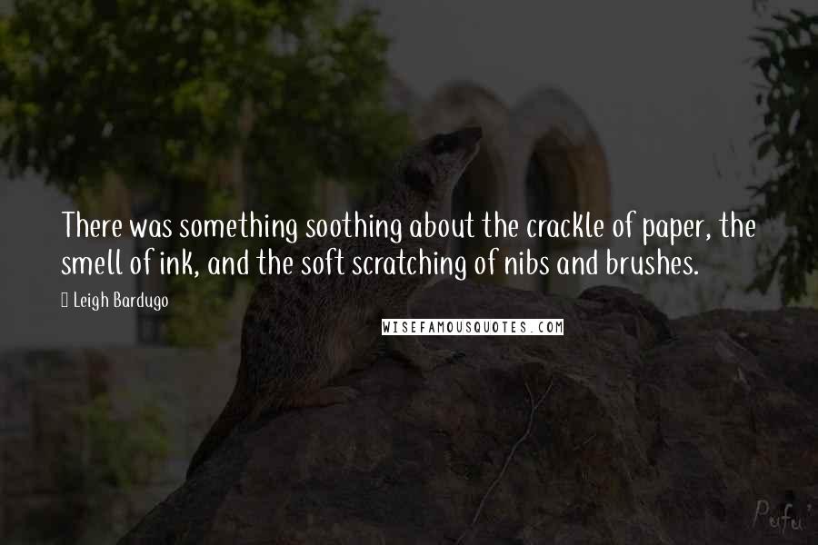 Leigh Bardugo Quotes: There was something soothing about the crackle of paper, the smell of ink, and the soft scratching of nibs and brushes.