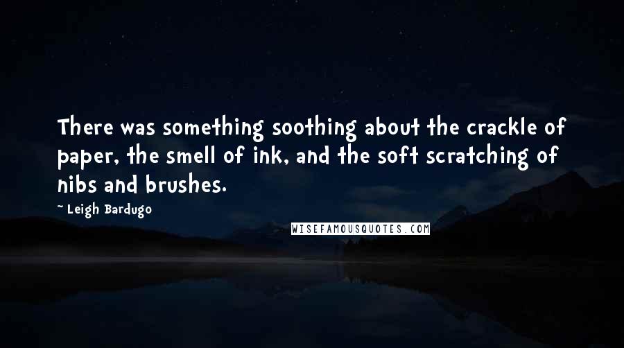 Leigh Bardugo Quotes: There was something soothing about the crackle of paper, the smell of ink, and the soft scratching of nibs and brushes.