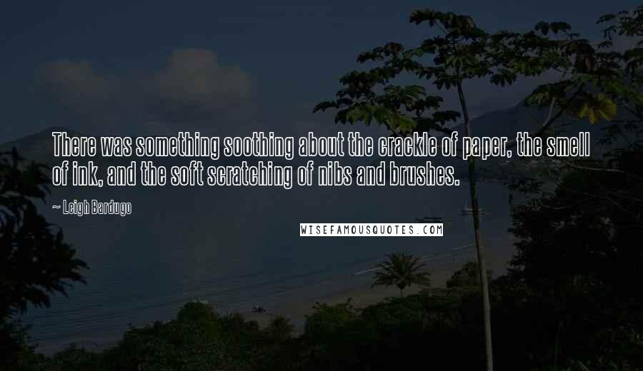 Leigh Bardugo Quotes: There was something soothing about the crackle of paper, the smell of ink, and the soft scratching of nibs and brushes.